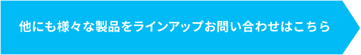 他にも様々な製品をラインアップお問い合わせはこちら