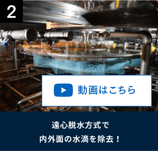 2 遠心脱水方式で内外面の水滴を除去！ 動画はこちら