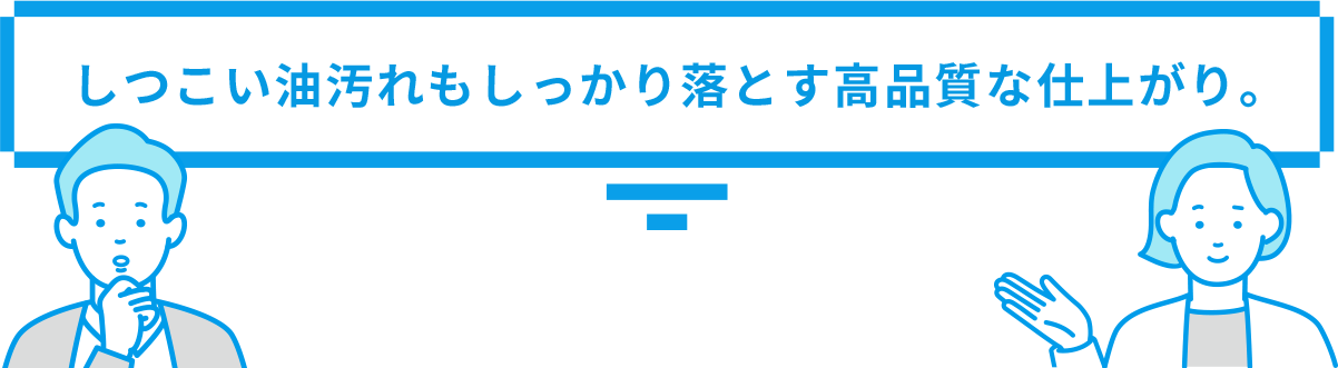 しつこい油汚れもしっかり落とす高品質な仕上がり。