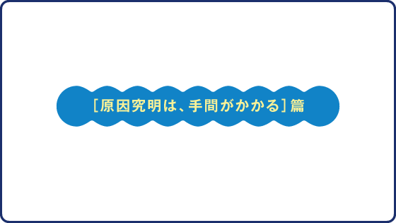 ［原因究明は、手間がかかる］篇