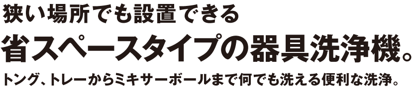 狭い場所でも設置できる省スペースタイプの器具洗浄機。