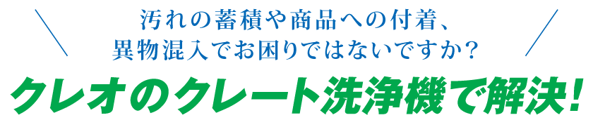 汚れの蓄積や商品への付着、異物混入でお困りではないですか？クレオのクレート洗浄機で解決！