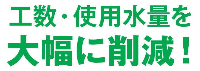 工数・使用水量を大幅に削減！