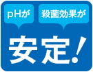 「pHが」「殺菌効果が」安定！